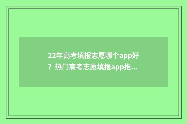 22年高考填报志愿哪个app好？热门高考志愿填报app推荐 2024年高考填报
