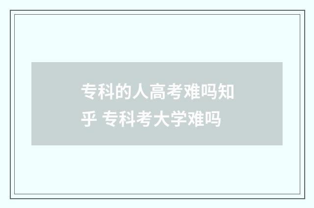 专科的人高考难吗知乎 专科考大学难吗