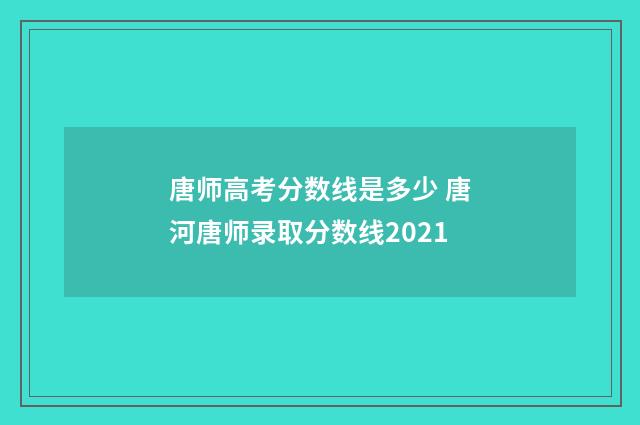 唐师高考分数线是多少 唐河唐师录取分数线2021