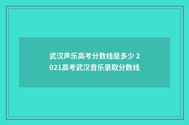 武汉声乐高考分数线是多少 2021高考武汉音乐录取分数线
