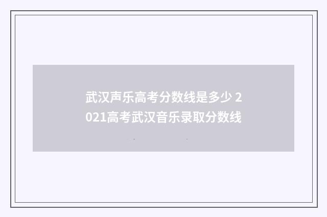 武汉声乐高考分数线是多少 2021高考武汉音乐录取分数线