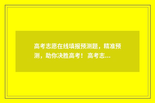 高考志愿在线填报预测题,精准预测,助你决胜高考! 高考志愿在线填报