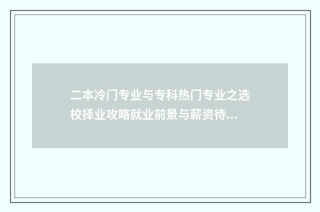 二本冷门专业与专科热门专业之选校择业攻略就业前景与薪资待遇对比分析 读二本冷门专业还是读三本