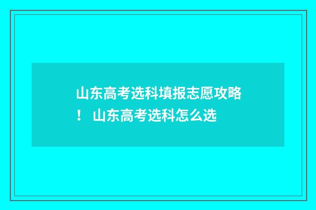山东高考选科填报志愿攻略！ 山东高考选科怎么选