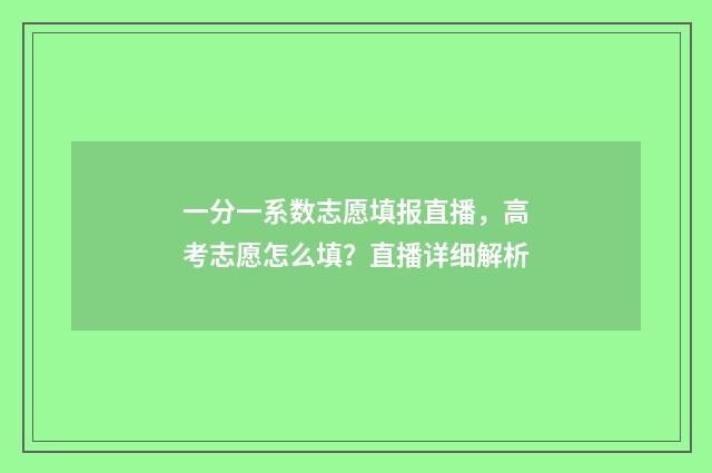 一分一系数志愿填报直播，高考志愿怎么填？直播详细解析