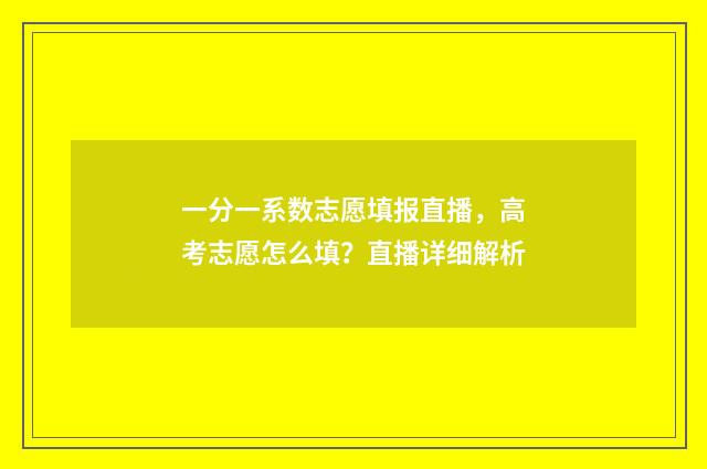 一分一系数志愿填报直播，高考志愿怎么填？直播详细解析