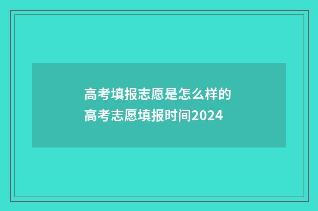 高考填报志愿是怎么样的 高考志愿填报时间2024