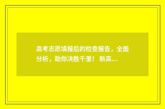 高考志愿填报后的检查报告，全面分析，助你决胜千里！ 新高考怎么填报志愿