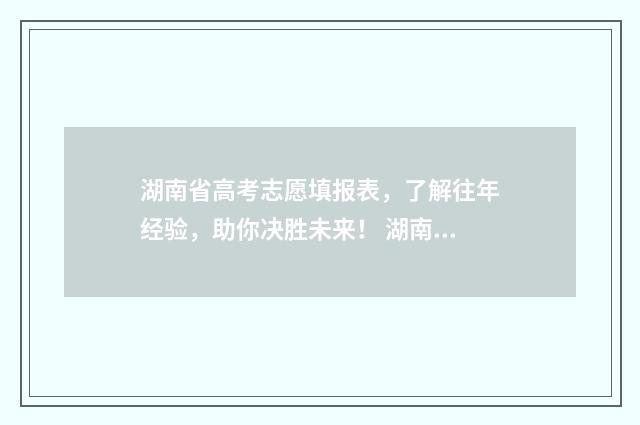 湖南省高考志愿填报表，了解往年经验，助你决胜未来！ 湖南省高考志愿填报表格