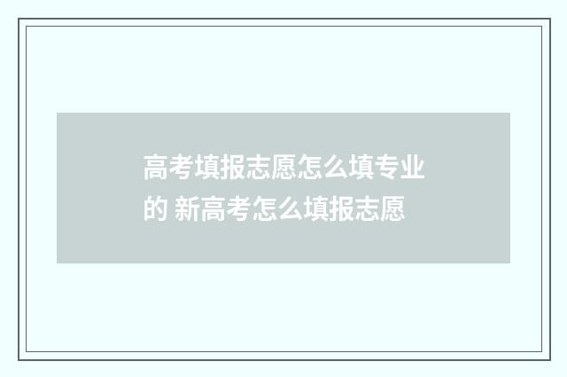 高考填报志愿怎么填专业的 新高考怎么填报志愿