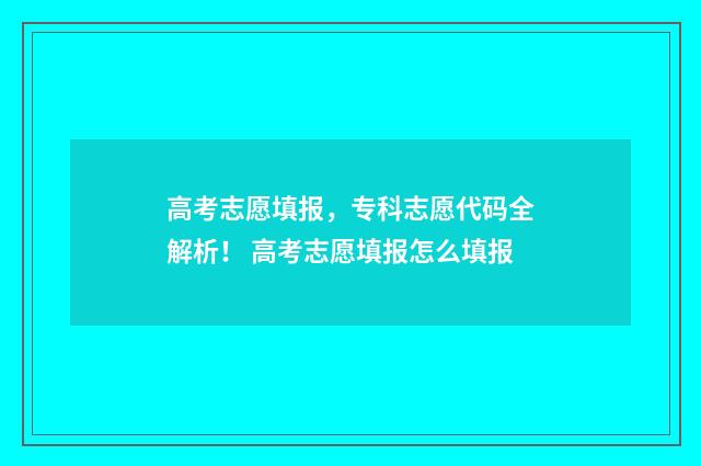 高考志愿填报，专科志愿代码全解析！ 高考志愿填报怎么填报