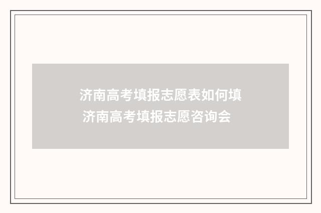 济南高考填报志愿表如何填 济南高考填报志愿咨询会