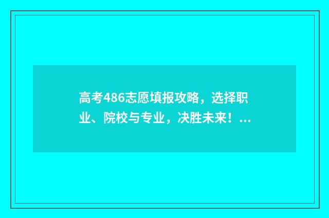 高考486志愿填报攻略，选择职业、院校与专业，决胜未来！ 高考486志愿填报什么专业