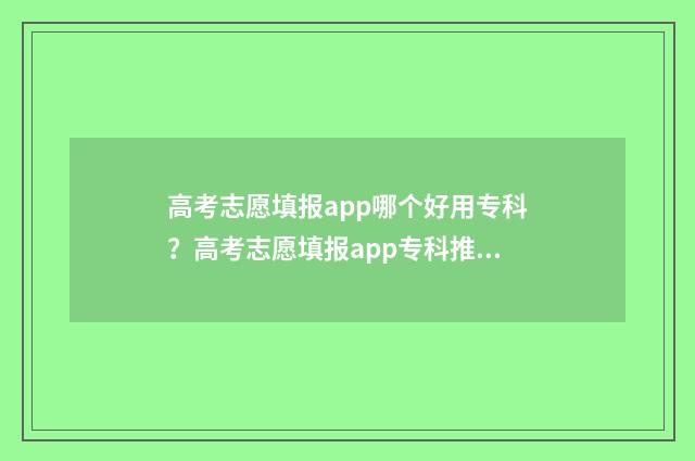 高考志愿填报app哪个好用专科？高考志愿填报app专科推荐 夸克高考志愿填报app