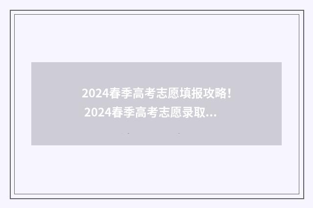 2024春季高考志愿填报攻略! 2024春季高考志愿录取时间
