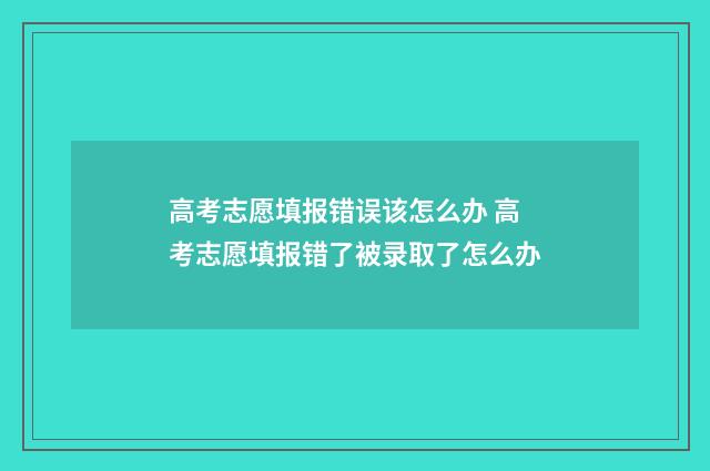 高考志愿填报错误该怎么办 高考志愿填报错了被录取了怎么办