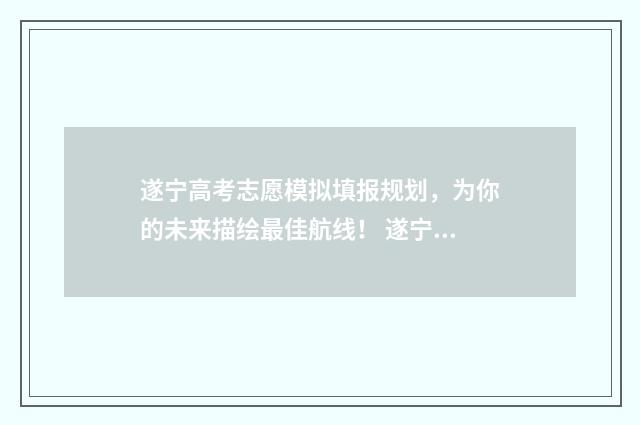 遂宁高考志愿模拟填报规划，为你的未来描绘最佳航线！ 遂宁高考志愿模拟填报