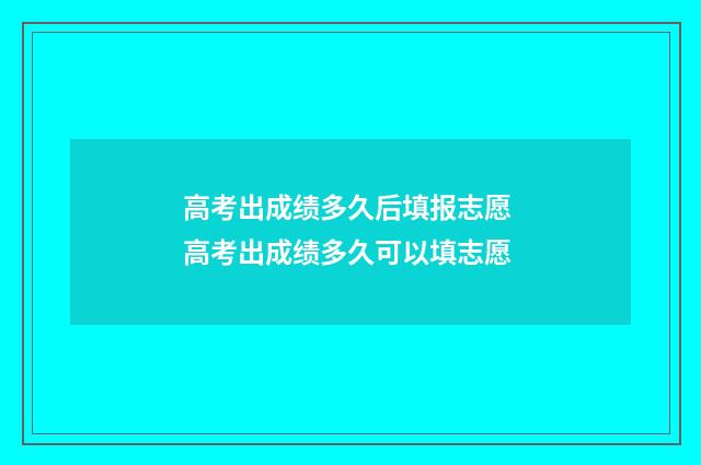 高考出成绩多久后填报志愿 高考出成绩多久可以填志愿