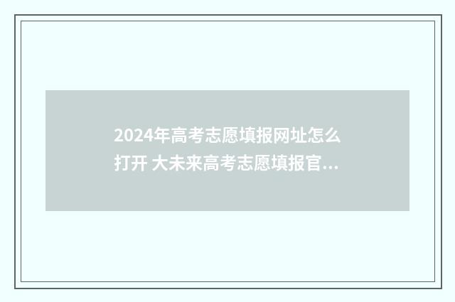 2024年高考志愿填报网址怎么打开 大未来高考志愿填报官网