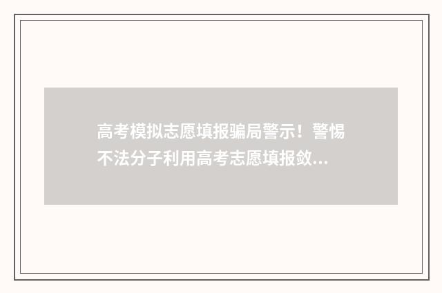 高考模拟志愿填报骗局警示！警惕不法分子利用高考志愿填报敛财 高考模拟志愿填报官网免费