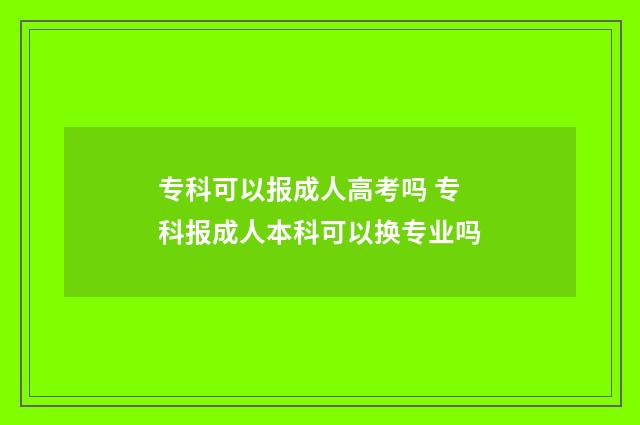 专科可以报成人高考吗 专科报成人本科可以换专业吗