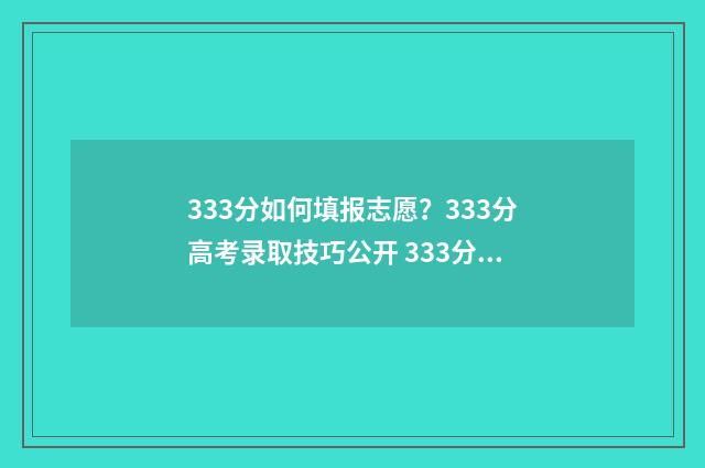 333分如何填报志愿？333分高考录取技巧公开 333分能报什么学校