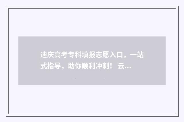 迪庆高考专科填报志愿入口,一站式指导,助你顺利冲刺! 云南迪庆高考