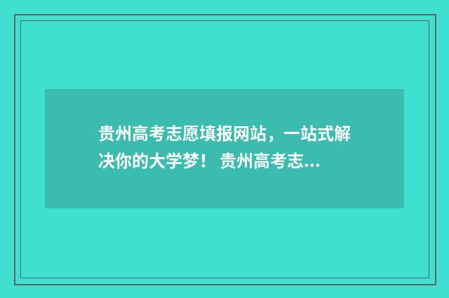 贵州高考志愿填报网站，一站式解决你的大学梦！ 贵州高考志愿填报模板