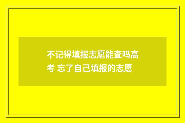 不记得填报志愿能查吗高考 忘了自己填报的志愿