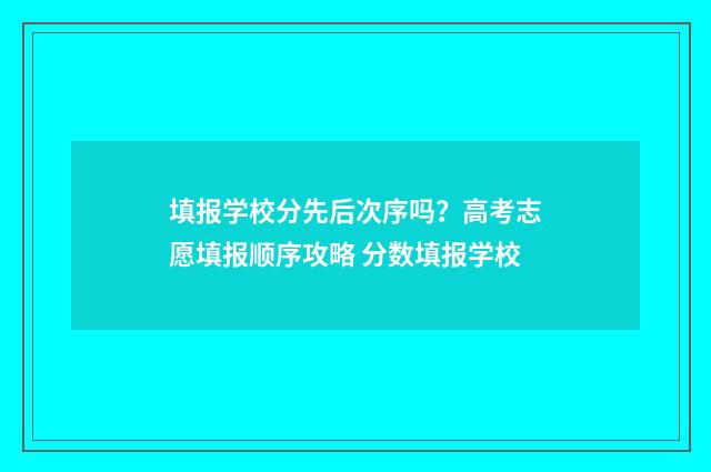 填报学校分先后次序吗?高考志愿填报顺序攻略 分数填报学校