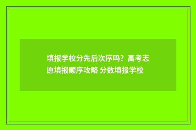 填报学校分先后次序吗?高考志愿填报顺序攻略 分数填报学校