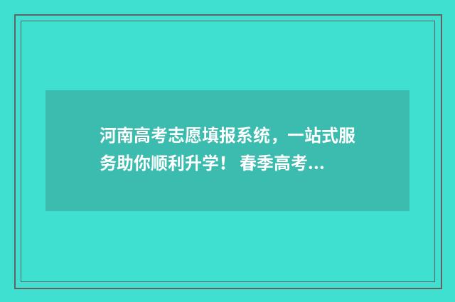 河南高考志愿填报系统，一站式服务助你顺利升学！ 春季高考志愿