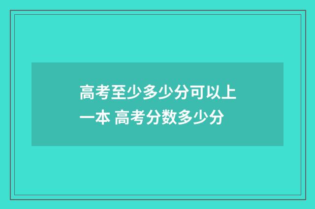 高考至少多少分可以上一本 高考分数多少分