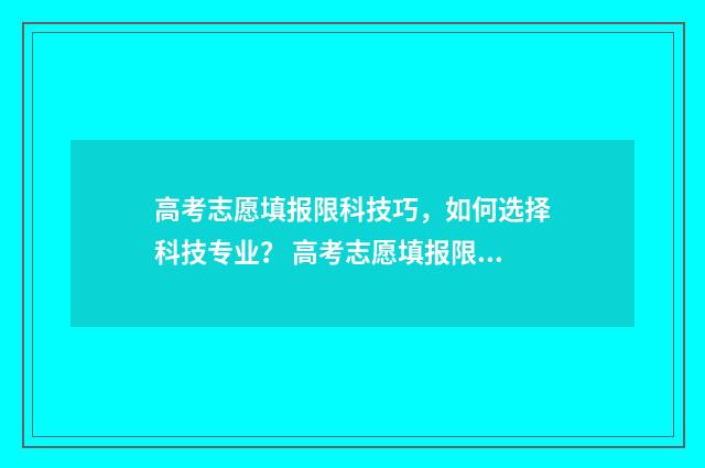 高考志愿填报限科技巧，如何选择科技专业？ 高考志愿填报限制条件