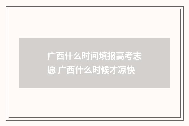 广西什么时间填报高考志愿 广西什么时候才凉快
