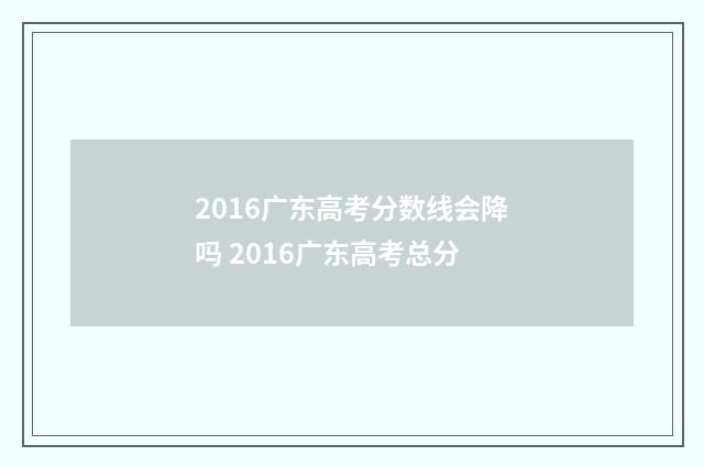 2016广东高考分数线会降吗 2016广东高考总分