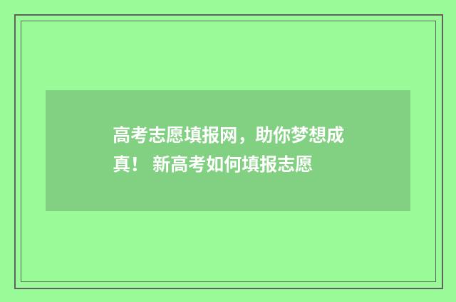 高考志愿填报网，助你梦想成真！ 新高考如何填报志愿