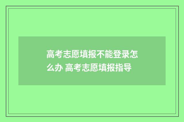高考志愿填报不能登录怎么办 高考志愿填报指导