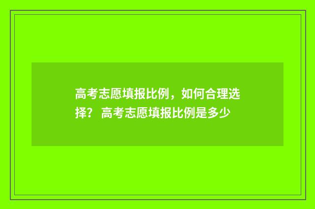 高考志愿填报比例，如何合理选择？ 高考志愿填报比例是多少