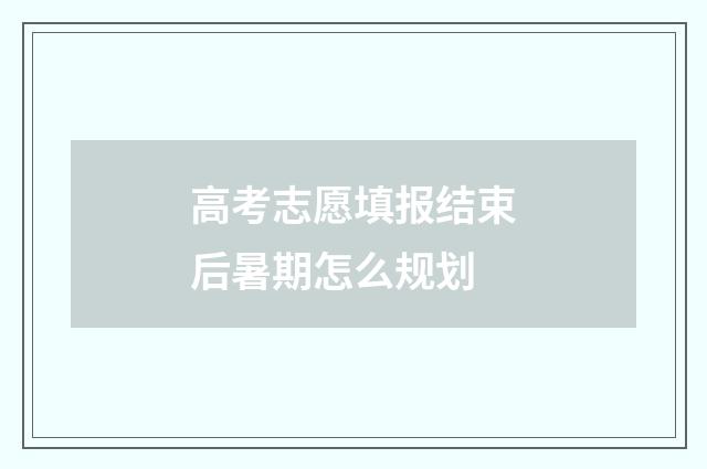高考志愿填报结束后暑期怎么规划