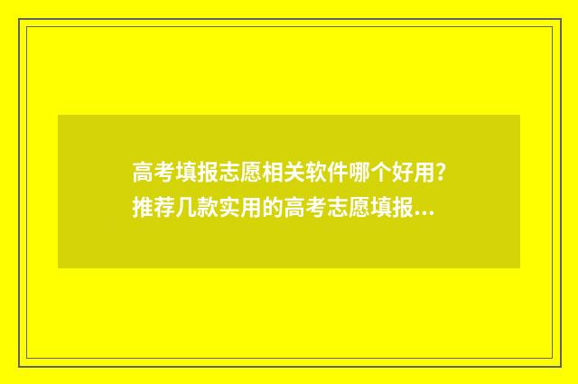 高考填报志愿相关软件哪个好用？推荐几款实用的高考志愿填报工具 高考填报志愿相关材料有哪些