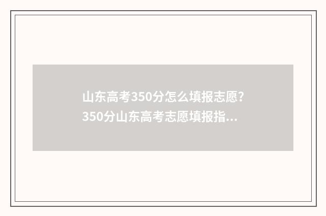 山东高考350分怎么填报志愿？350分山东高考志愿填报指南 2020山东高考350分能上哪些专科