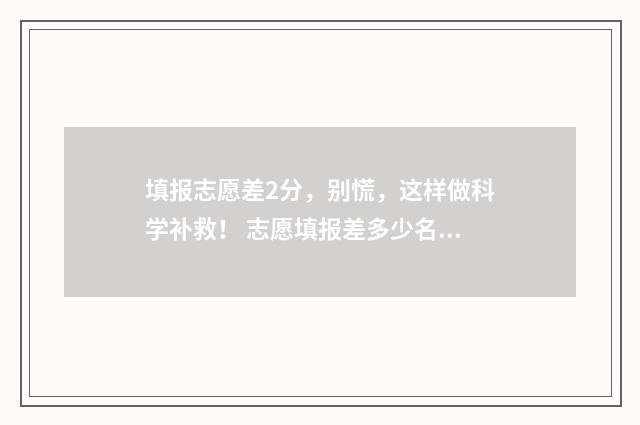填报志愿差2分，别慌，这样做科学补救！ 志愿填报差多少名的学校可以冲一冲