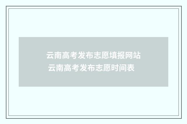 云南高考发布志愿填报网站 云南高考发布志愿时间表