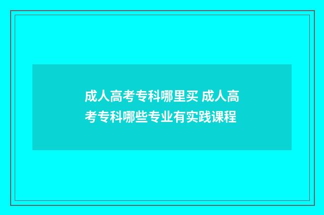成人高考专科哪里买 成人高考专科哪些专业有实践课程
