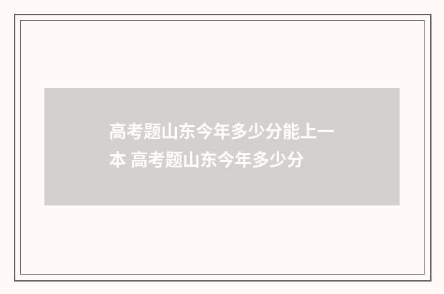 高考题山东今年多少分能上一本 高考题山东今年多少分