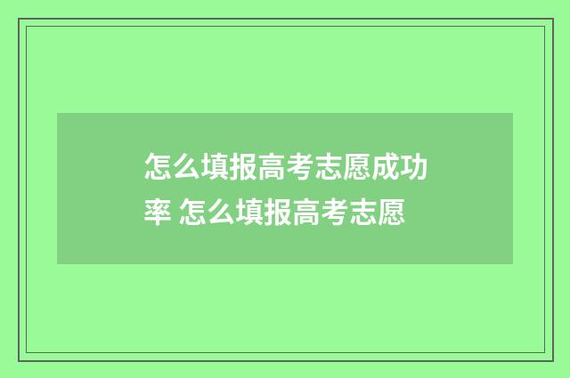 怎么填报高考志愿成功率 怎么填报高考志愿