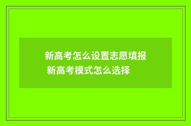 新高考怎么设置志愿填报 新高考模式怎么选择