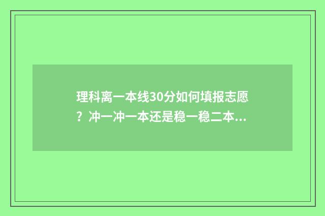 理科离一本线30分如何填报志愿?冲一冲一本还是稳一稳二本? 理科高出一本线20分报考