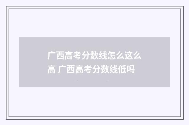 广西高考分数线怎么这么高 广西高考分数线低吗